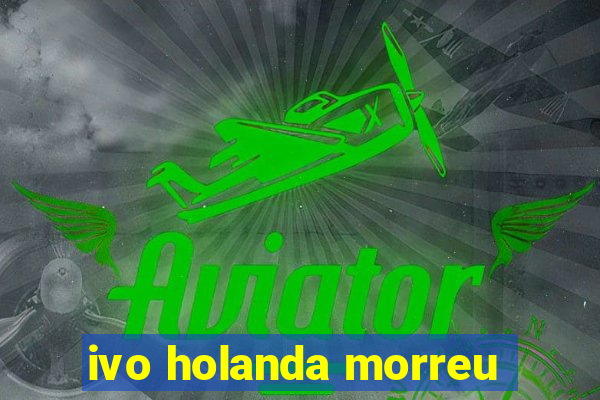 ivo holanda morreu